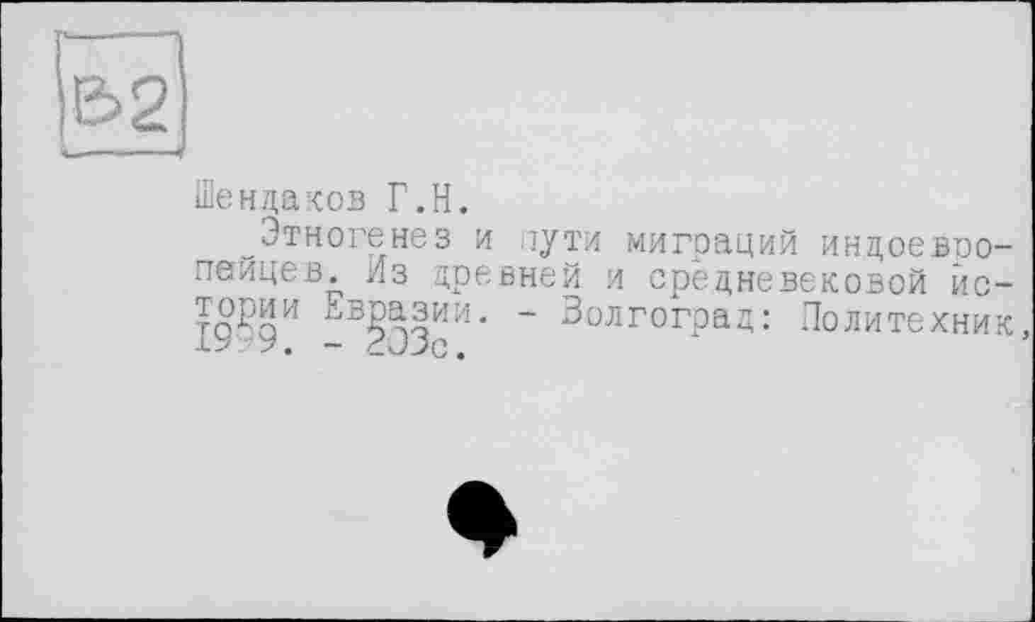 ﻿В>2
Шендаков Г.Н.
Этногенез и пути миграций индоевропейцев^ Из древней и средневековой истории Евразии. - Волгоград: Политехник,
